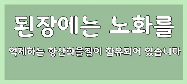  된장에는 노화를 억제하는 항산화물질이 함유되어 있습니다