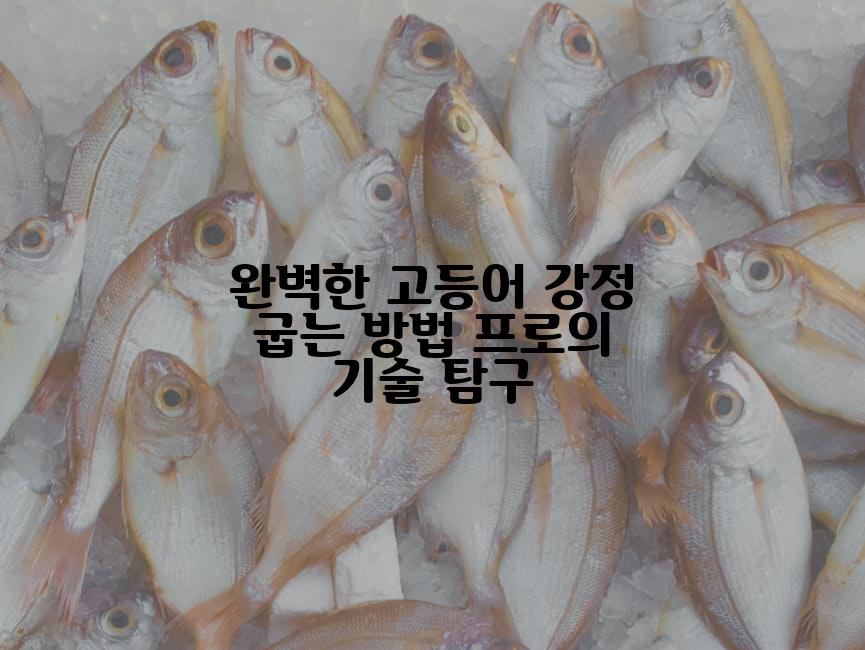 완벽한 고등어 강정 굽는 방법 프로의 기술 탐구