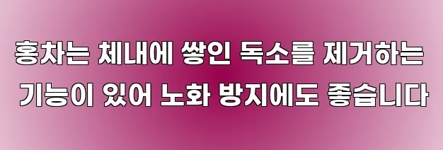 홍차는 체내에 쌓인 독소를 제거하는 기능이 있어 노화 방지에도 좋습니다