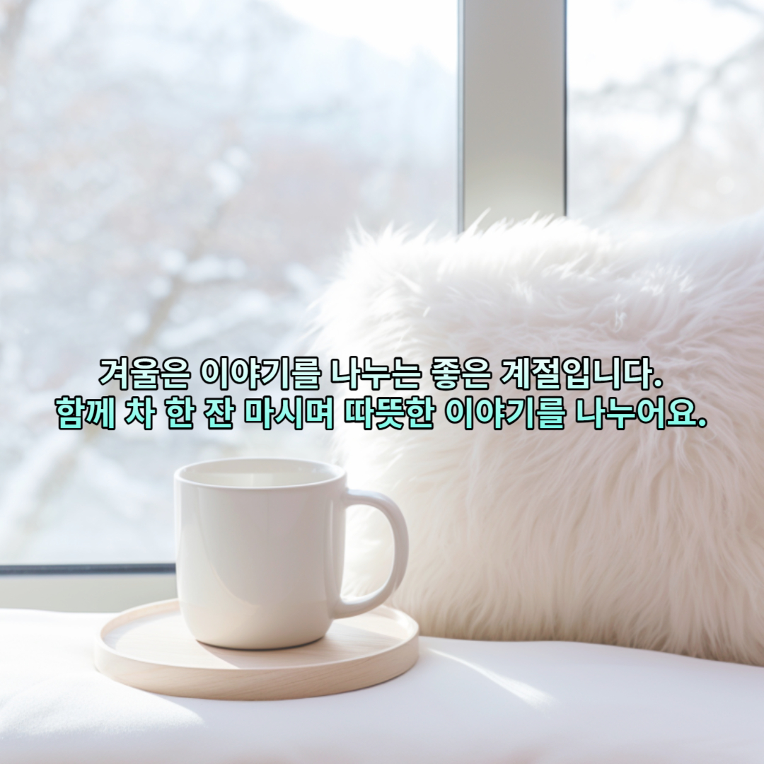 겨울은 이야기를 나누는 좋은 계절입니다. 함께 차 한 잔 마시며 따뜻한 이야기를 나누어요.