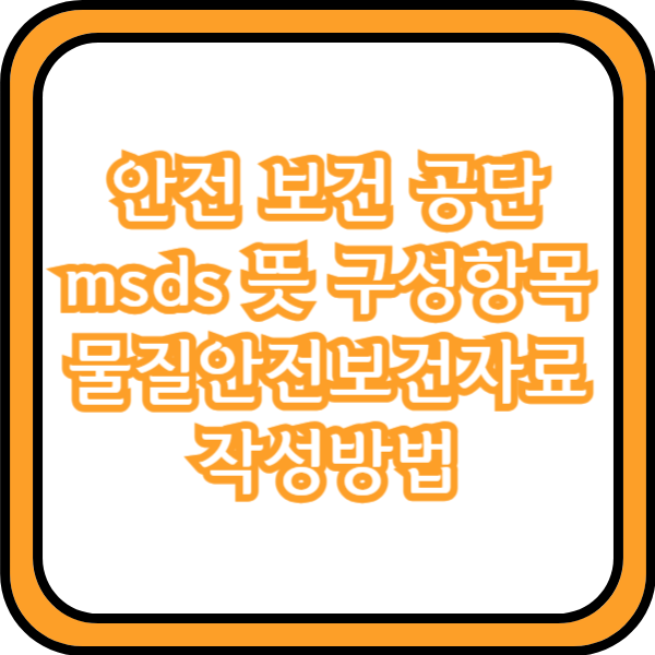  안전 보건 공단 msds 뜻 구성항목 물질안전보건자료 작성방법