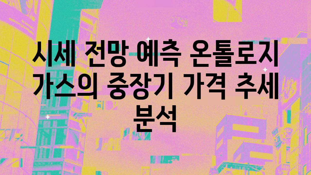 시세 전망 예측 온톨로지 가스의 중장기 가격 추세 분석