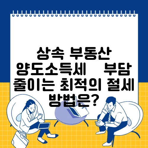 상속 부동산 양도소득세 – 부담 줄이는 최적의 절세 방법은?