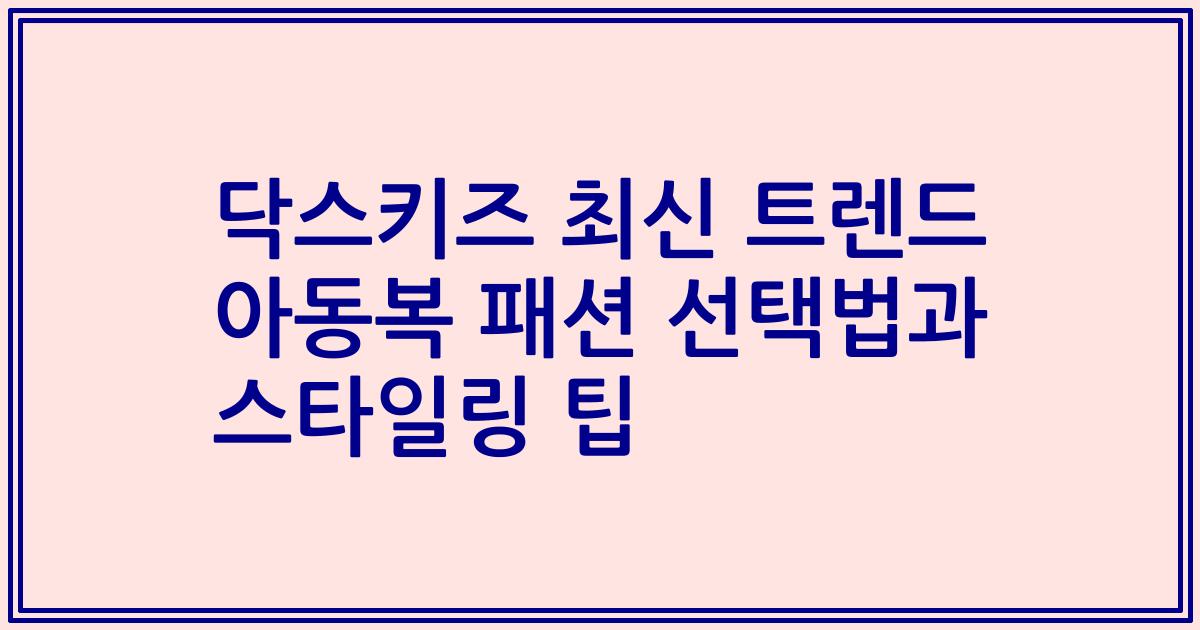 닥스키즈 최신 트렌드 아동복 패션 선택법과 스타일링 팁
