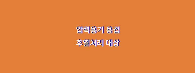  압력용기 용접 후열처리 대상