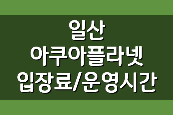  일산 아쿠아리움 아쿠아플라넷 입장료 및 운영시간 주차요금