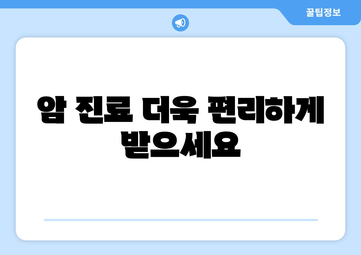 암 진료 더욱 편리하게 받으세요