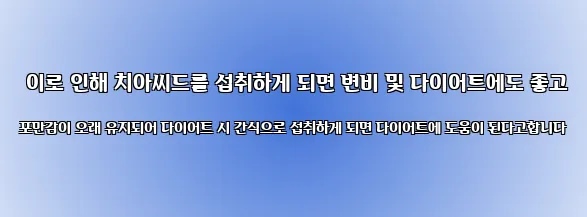  이로 인해 치아씨드를 섭취하게 되면 변비 및 다이어트에도 좋고 포만감이 오래 유지되어 다이어트 시 간식으로 섭취하게 되면 다이어트에 도움이 된다고합니다
