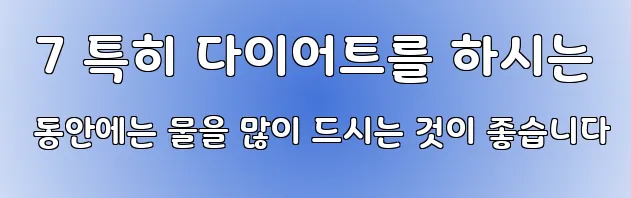  7 특히 다이어트를 하시는 동안에는 물을 많이 드시는 것이 좋습니다