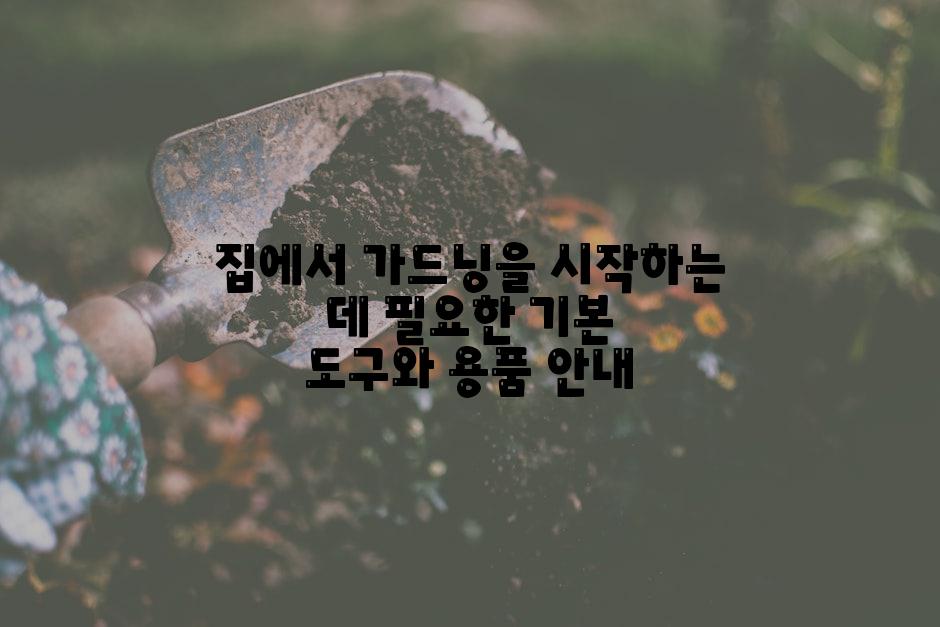 집에서 가드닝을 시작하는 데 필요한 기본 도구와 용품 안내