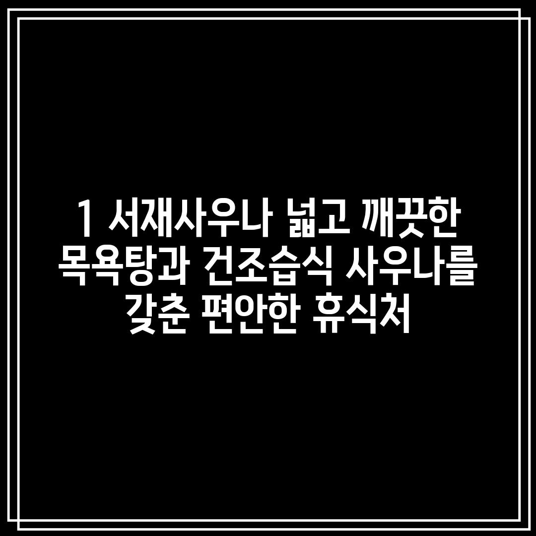 1. 서재사우나: 넓고 깨끗한 목욕탕과 건조/습식 사우나를 갖춘 편안한 휴식처