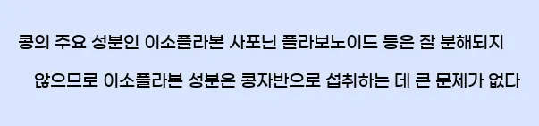  콩의 주요 성분인 이소플라본, 사포닌, 플라보노이드 등은 잘 분해되지 않으므로 이소플라본 성분은 콩자반으로 섭취하는 데 큰 문제가 없다.