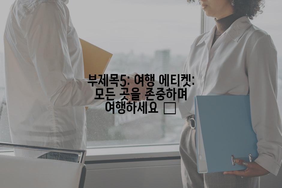 부제목5: 여행 에티켓: 모든 곳을 존중하며 여행하세요 🌎