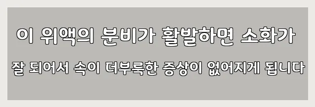  이 위액의 분비가 활발하면 소화가 잘 되어서 속이 더부룩한 증상이 없어지게 됩니다