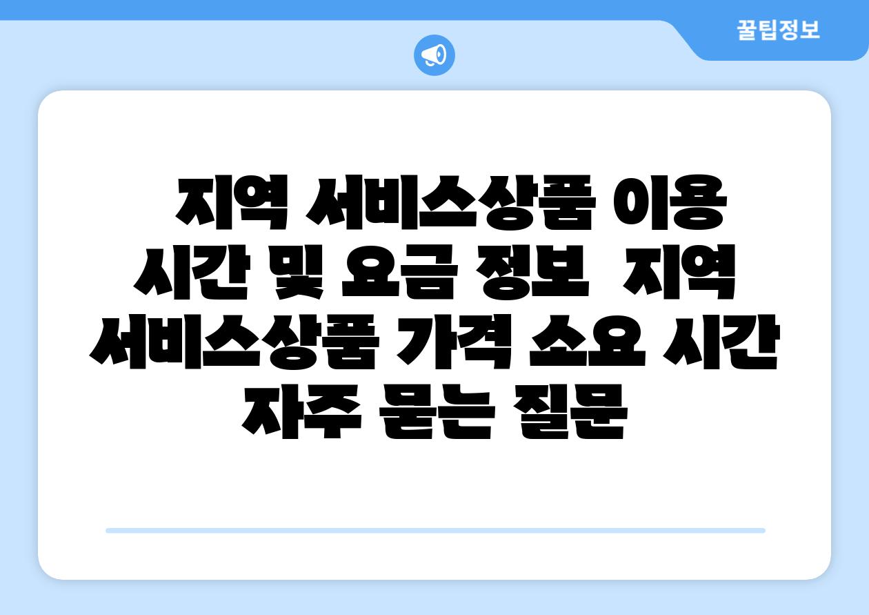   지역 서비스제품 이용 시간 및 요금 정보  지역 서비스제품 가격 소요 시간 자주 묻는 질문