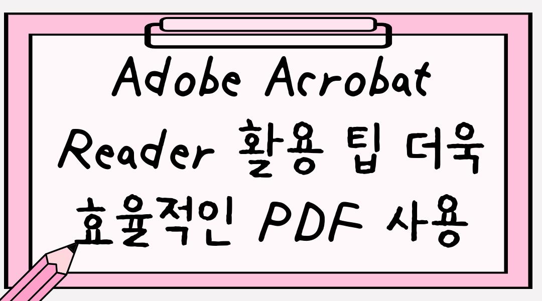 Adobe Acrobat Reader 활용 팁 더욱 효율적인 PDF 사용