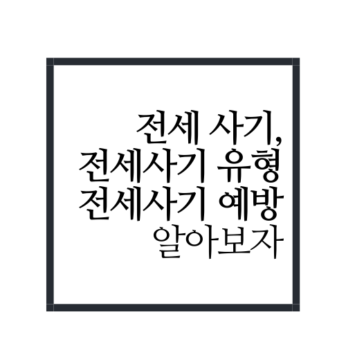  전세 사기, 전세 사기 유형 및 전세 사기 예방에 대해 알아보자.txt