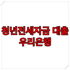  우리은행 청년 전세자금대출 조건 알아보기 (청년 전세 자금 대출)