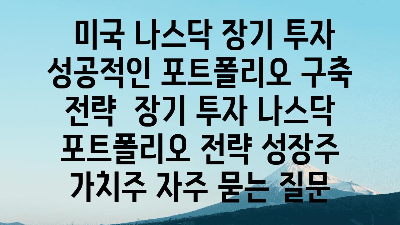  미국 나스닥 장기 투자 성공적인 포트폴리오 구축 전략  장기 투자 나스닥 포트폴리오 전략 성장주 가치주 자주 묻는 질문