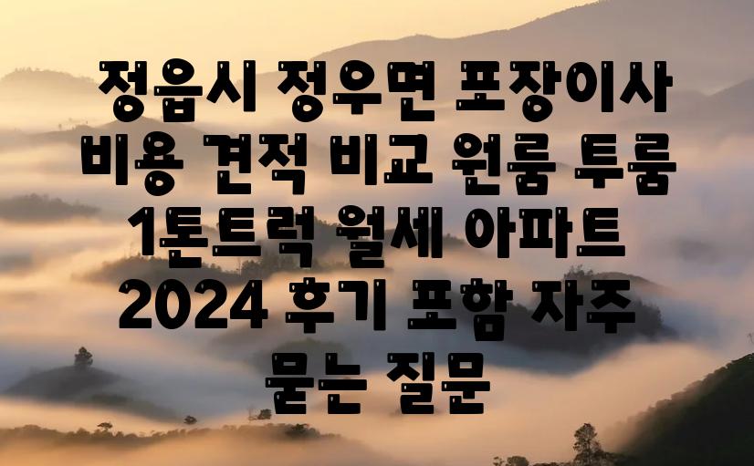  정읍시 정우면 포장이사 비용 견적 비교 원룸 투룸 1톤트럭 월세 아파트  2024 후기 포함 자주 묻는 질문