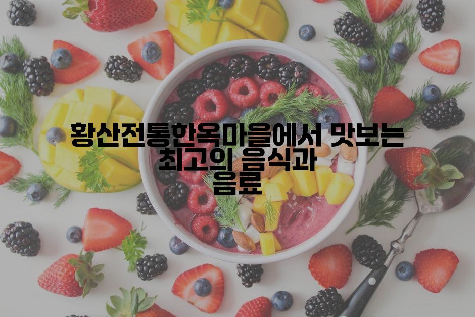 황산전통한옥마을에서 맛보는 최고의 음식과 음료