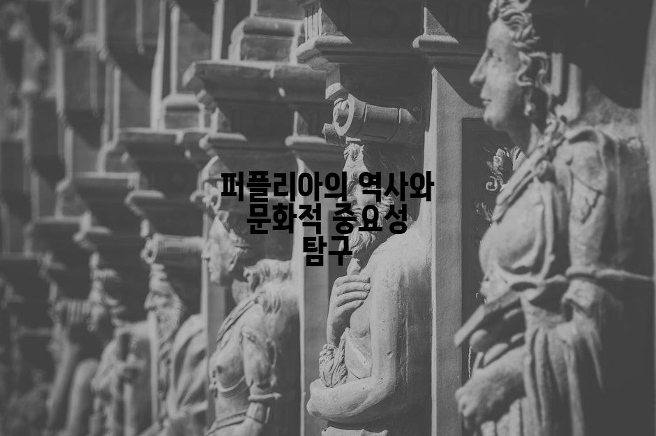 퍼플리아의 역사와 문화적 중요성 탐구