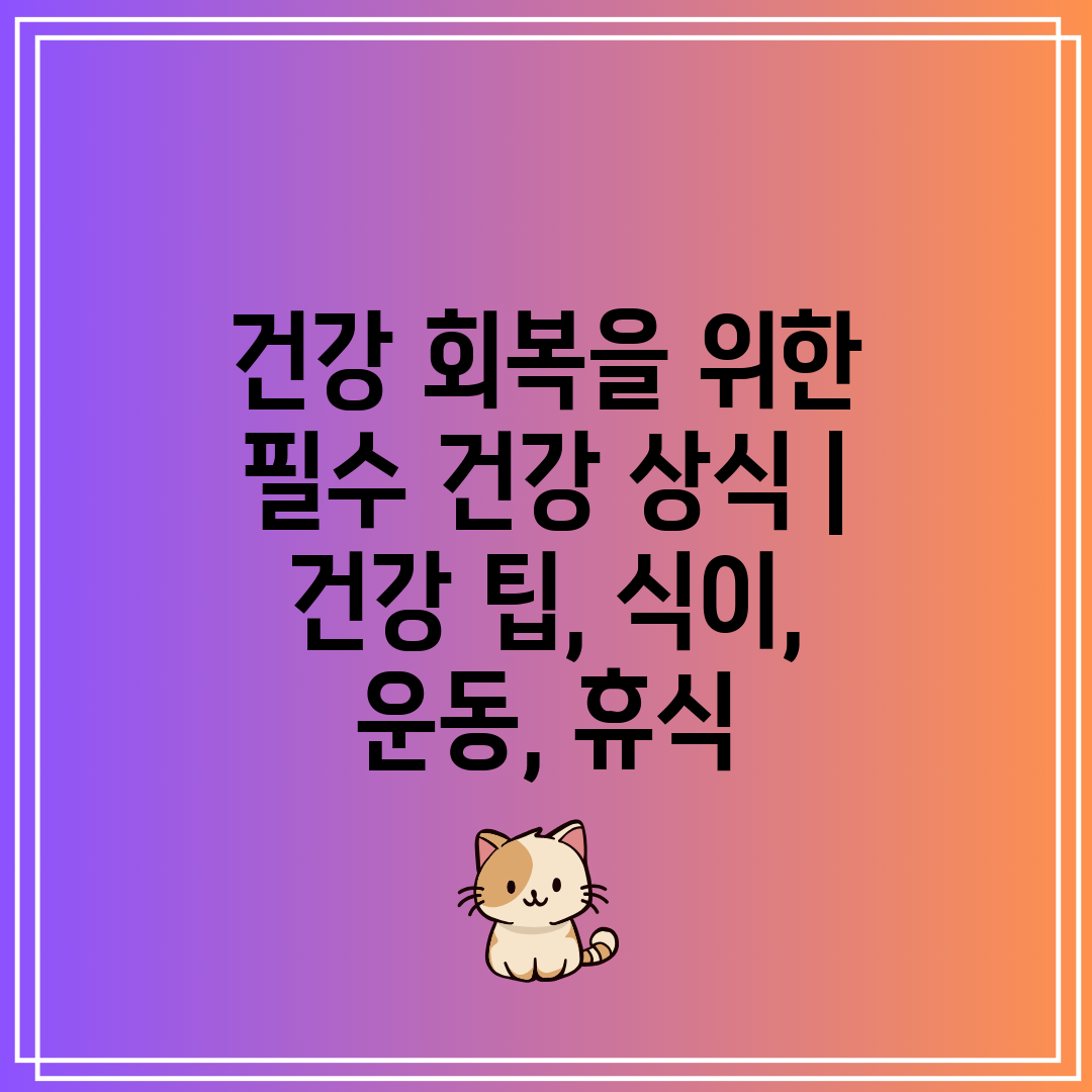 건강 회복을 위한 필수 건강 상식  건강 팁, 식이, 