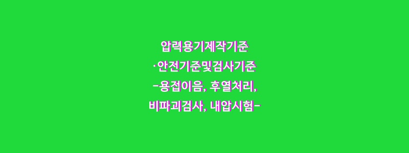  압력용기제작기준·안전기준및검사기준-용접이음,후열처리,비파괴검사, 내압시험-