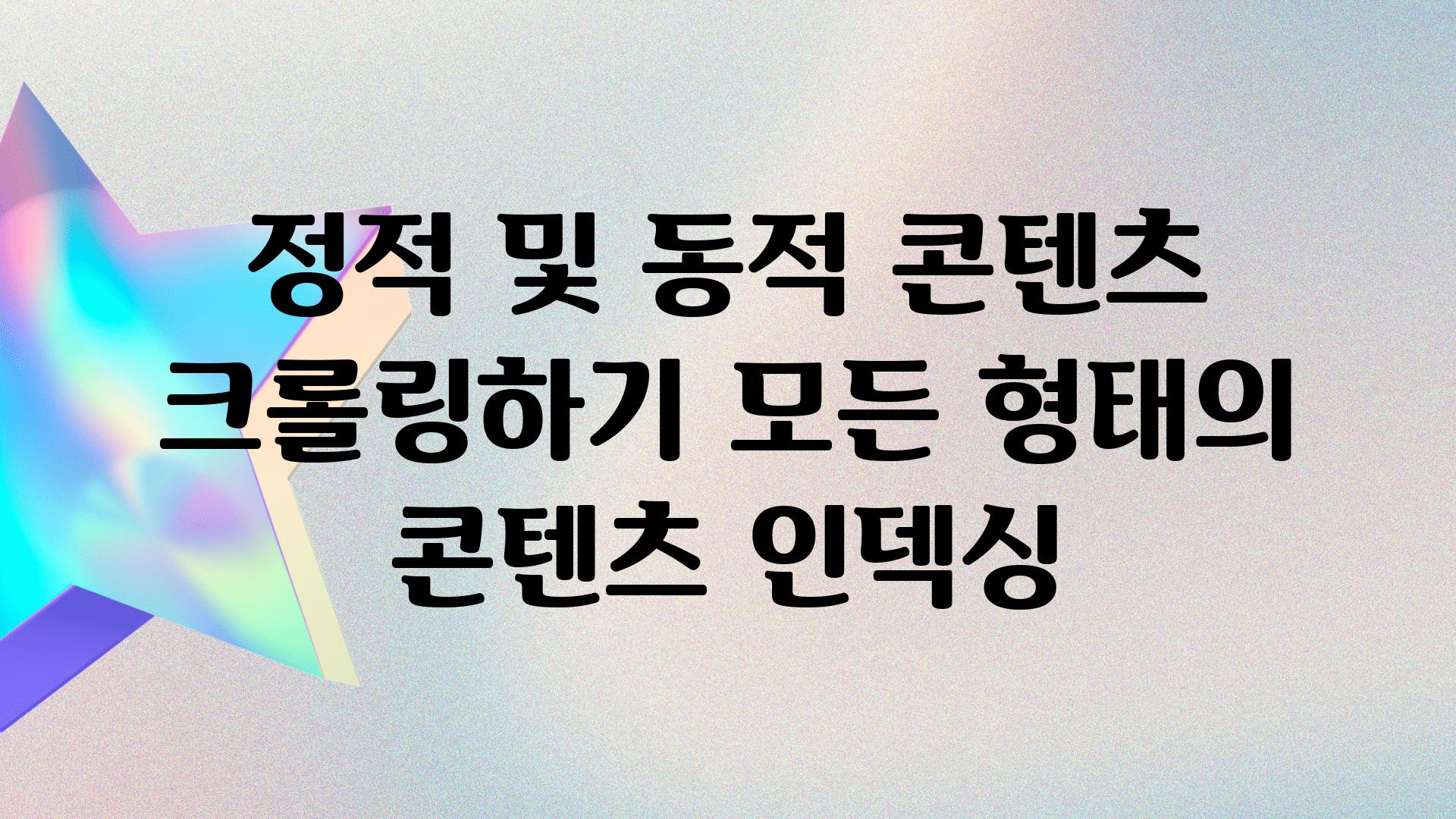 정적 및 동적 콘텐츠 크롤링하기 모든 형태의 콘텐츠 인덱싱