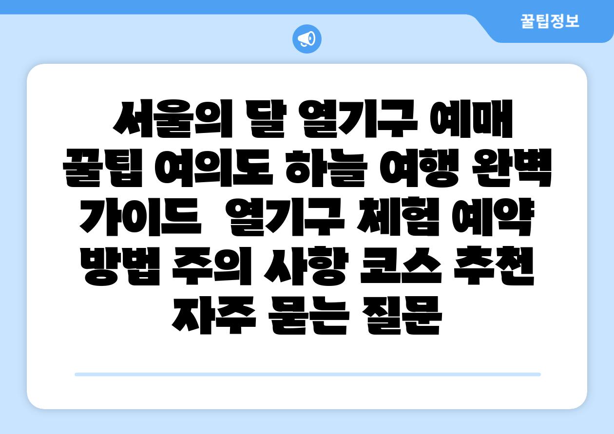  서울의 달 열기구 예매 꿀팁 여의도 하늘 여행 완벽 설명서  열기구 체험 예약 방법 주의 사항 코스 추천 자주 묻는 질문