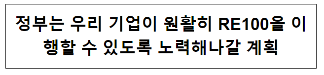  정부는 우리 기업이 원활히 RE100을 이행할 수 있도록 노력해나갈 계획