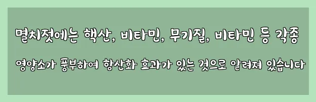  멸치젓에는 핵산, 비타민, 무기질, 비타민 등 각종 영양소가 풍부하여 항산화 효과가 있는 것으로 알려져 있습니다