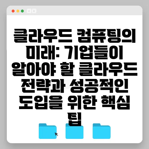 클라우드 컴퓨팅의 미래: 기업들이 알아야 할 클라우드 전략과 성공적인 도입을 위한 핵심 팁