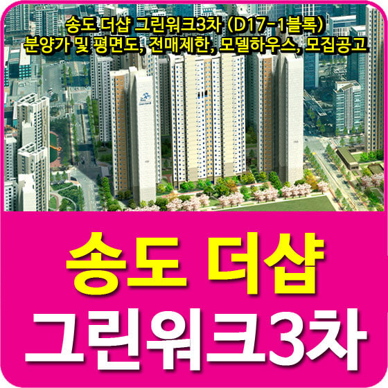  송도 더샵 그린워크3차 (D17-1블록) 분양가 및 평면도, 전매제한, 모델하우스, 모집공고 안내