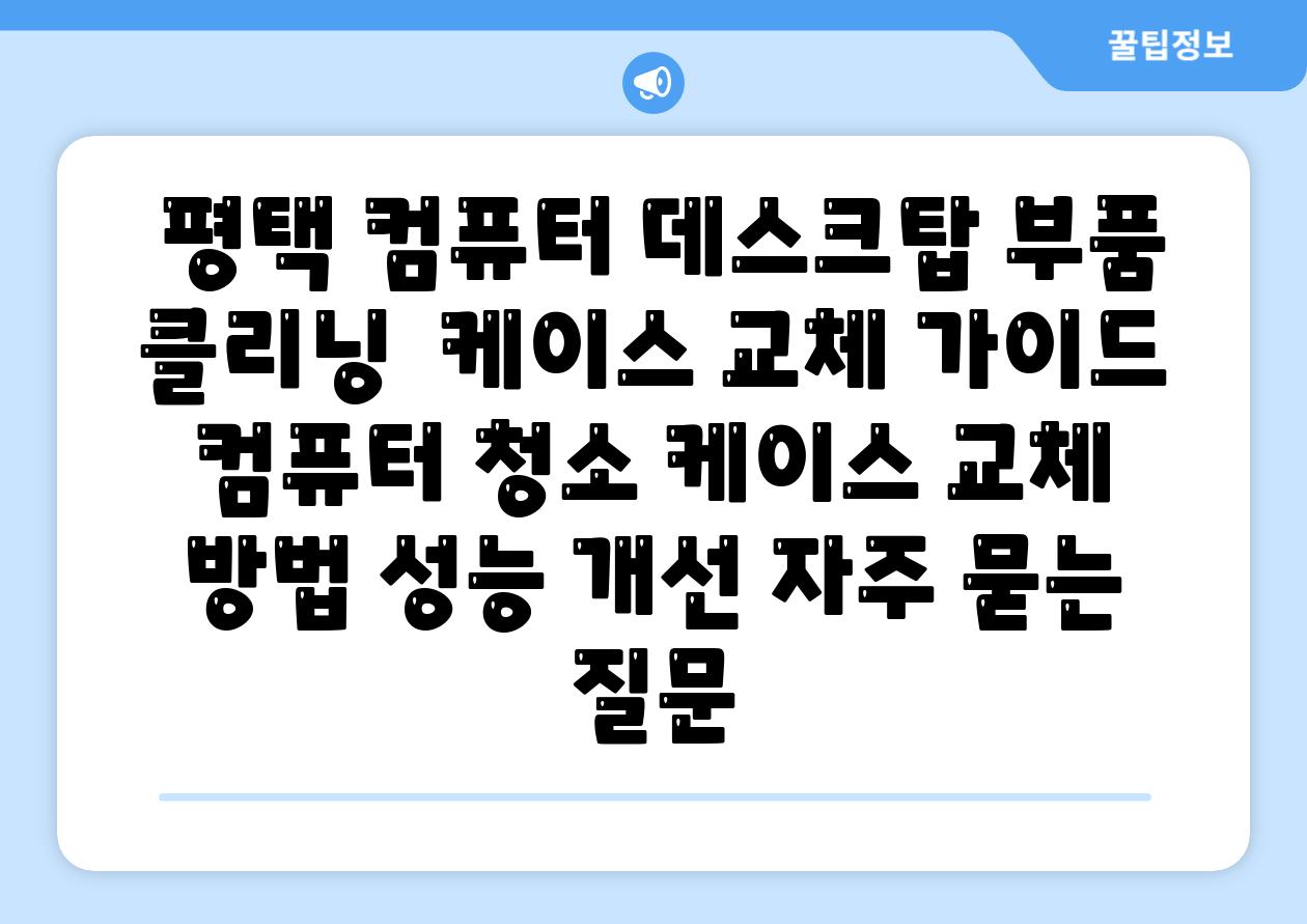  평택 컴퓨터 데스크탑 부품 클리닝  케이스 교체 가이드  컴퓨터 청소 케이스 교체 방법 성능 개선 자주 묻는 질문