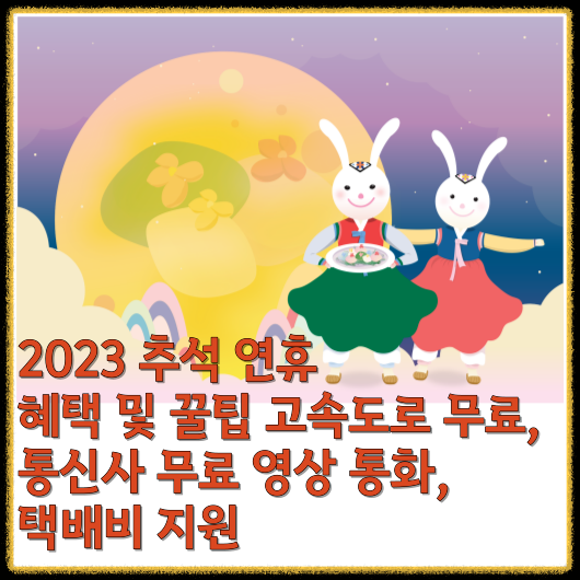  "2023 추석 연휴 혜택 및 꿀팁 고속도로 무료, 통신사 무료 영상 통화, 택배비 지원"