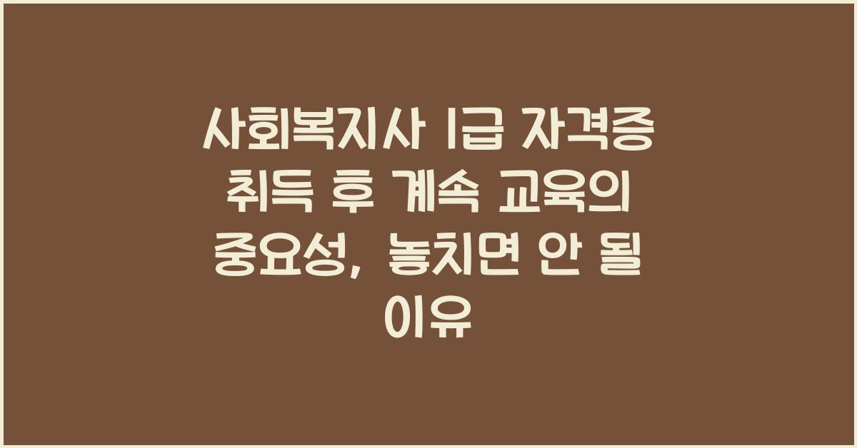 사회복지사 1급 자격증 취득 후 계속 교육의 중요성
