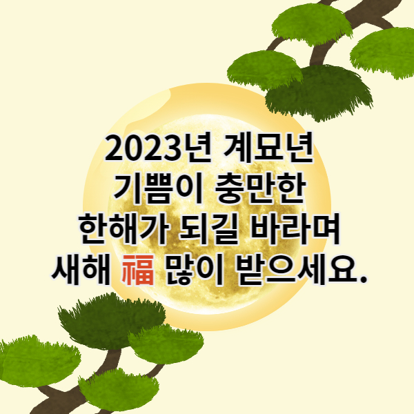 2023년 계묘년
기쁨이 충만한
한해가 되길 바라며
새해 福 많이 받으세요.