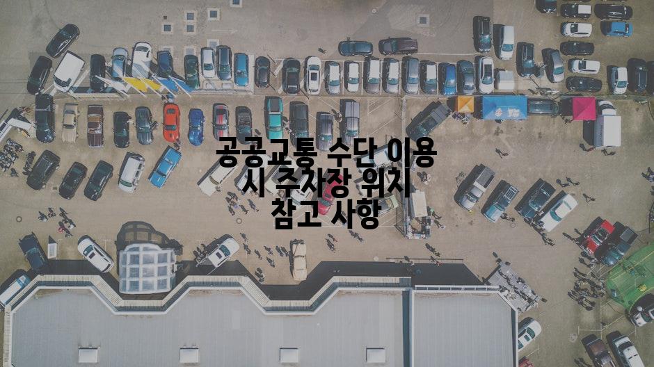 공공교통 수단 이용 시 주차장 위치 참고 사항