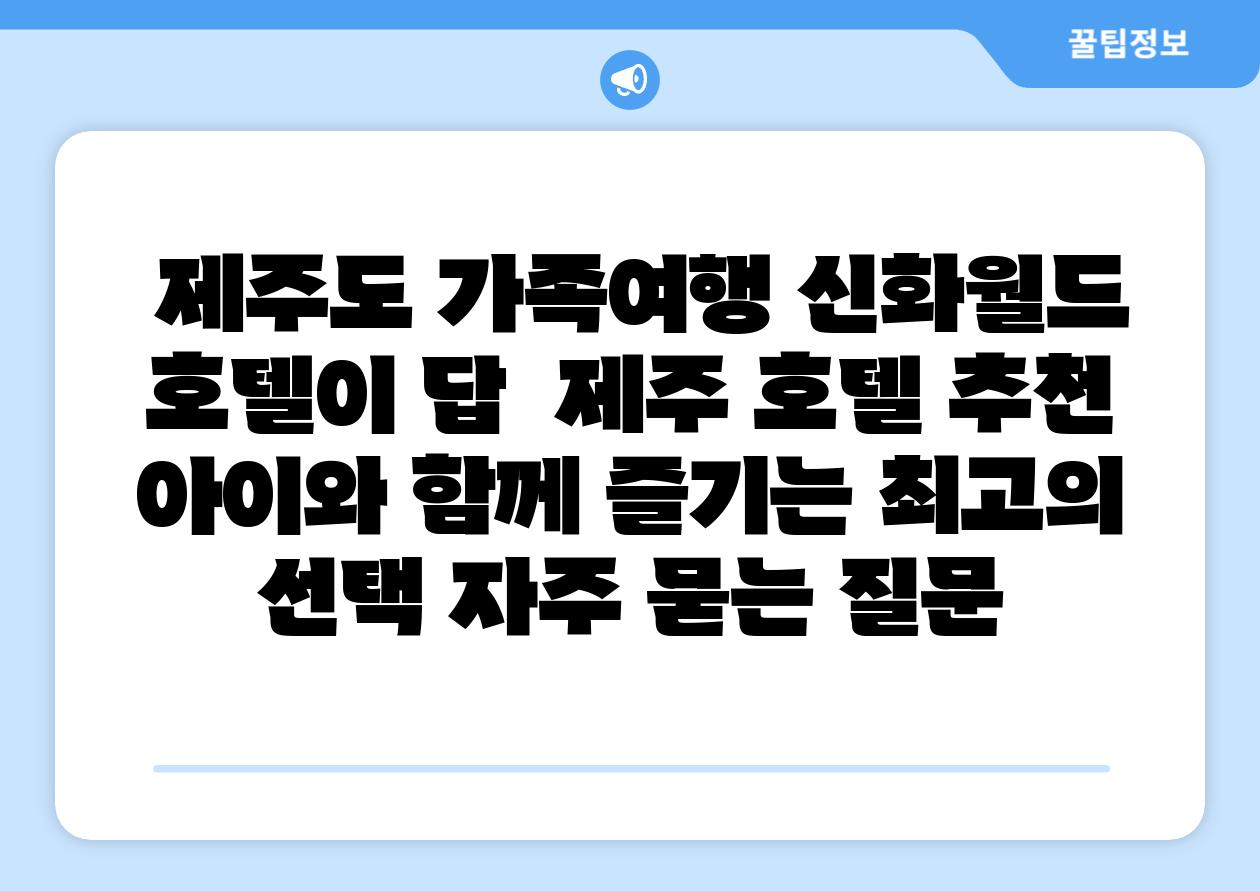 제주도 가족여행 신화월드 호텔이 답 제주 호텔 추천 아이와 함께 즐기는 최고의 선택 자주 묻는 질문