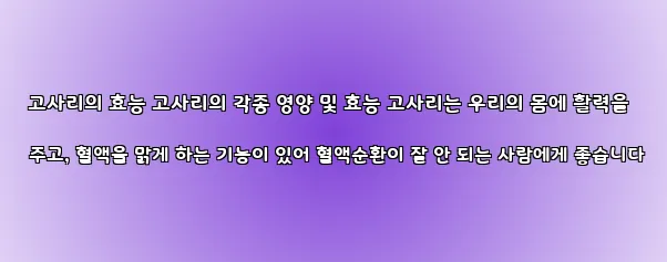 고사리의 효능 고사리의 각종 영양 및 효능 고사리는 우리의 몸에 활력을 주고, 혈액을 맑게 하는 기능이 있어 혈액순환이 잘 안 되는 사람에게 좋습니다