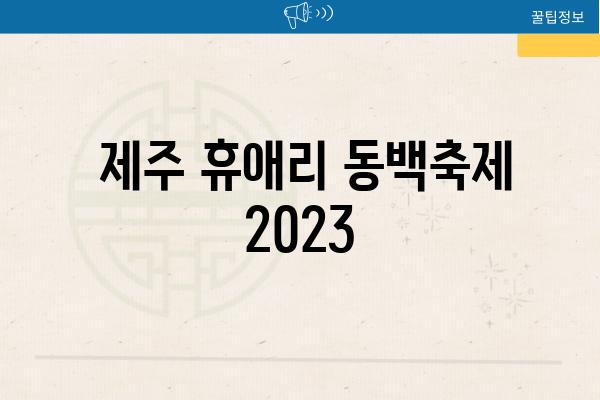  제주 휴애리 동백축제 2023 