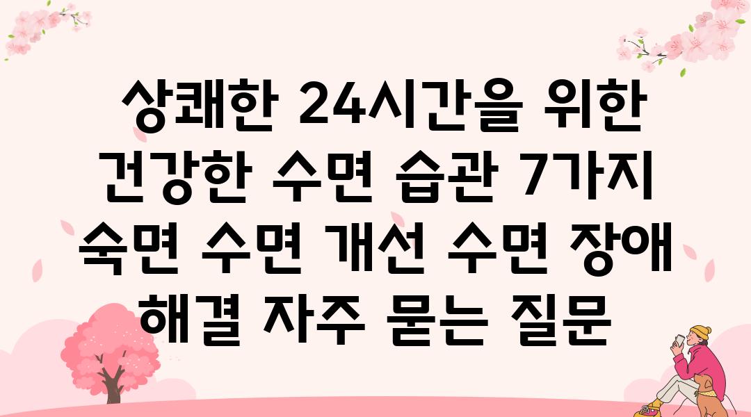  상쾌한 24시간을 위한 건강한 수면 습관 7가지  숙면 수면 개선 수면 장애 해결 자주 묻는 질문