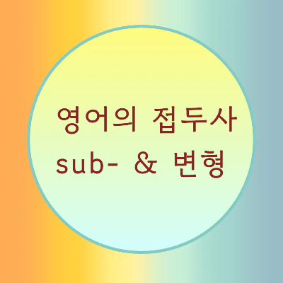  [블로그] 영어접두사 < sub- & 변형 >으로 시작하는 단어의 발음을 알아보자.