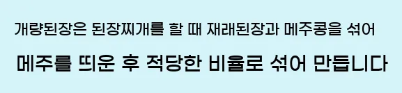  개량된장은 된장찌개를 할 때 재래된장과 메주콩을 섞어 메주를 띄운 후 적당한 비율로 섞어 만듭니다
