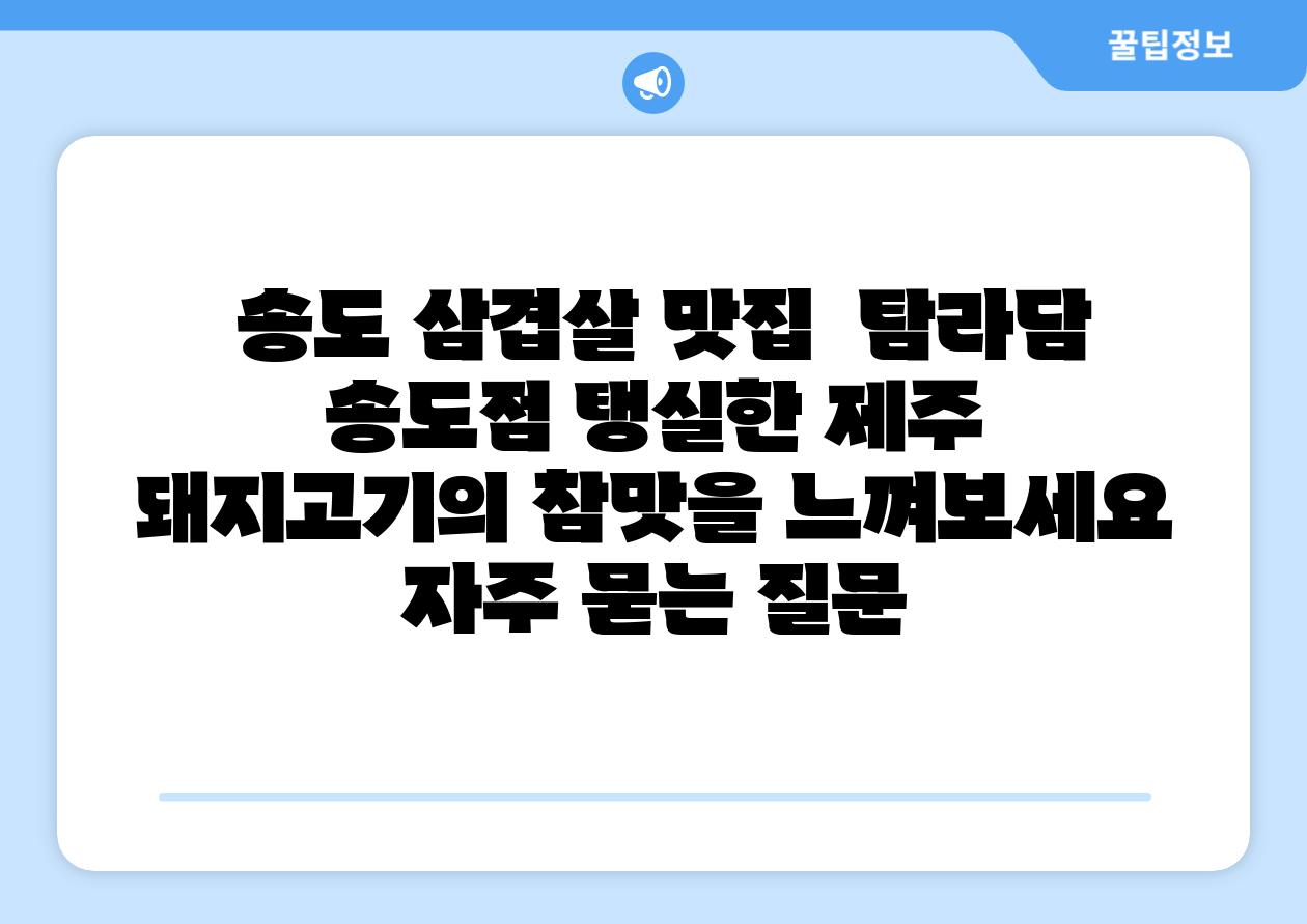 송도 삼겹살 맛집 탐라담 송도점 탱실한 제주 돼지고기의 참맛을 느껴보세요 자주 묻는 질문