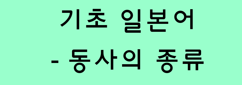  기초 일본어 - 동사의 종류 (1단 동사 / 5단 동사 / 불규칙 동사)