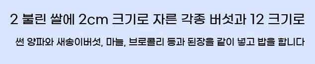  2 불린 쌀에 2cm 크기로 자른 각종 버섯과 12 크기로 썬 양파와 새송이버섯, 마늘, 브로콜리 등과 된장을 같이 넣고 밥을 합니다