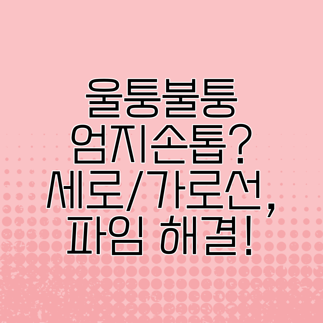 울퉁불퉁 엄지손톱 세로가로선, 파임 해결!