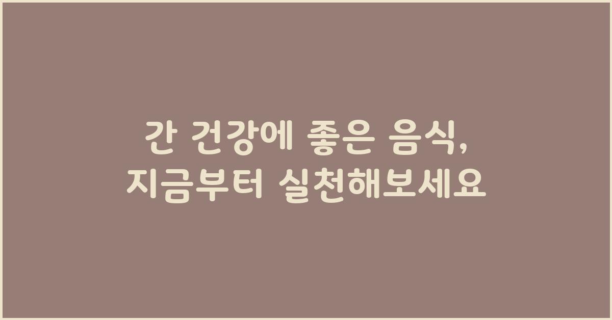 간 건강에 좋은 음식, 지금부터 실천하세요